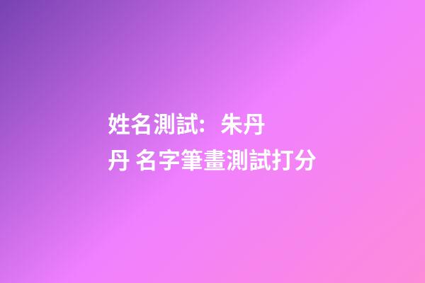 姓名測試:   朱丹丹 名字筆畫測試打分-第1張-觀點-玄機派